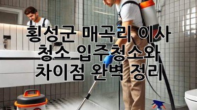 횡성군 매곡리 이사 청소: 입주청소와 차이점 완벽 정리!